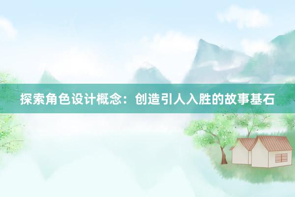 探索角色设计概念：创造引人入胜的故事基石