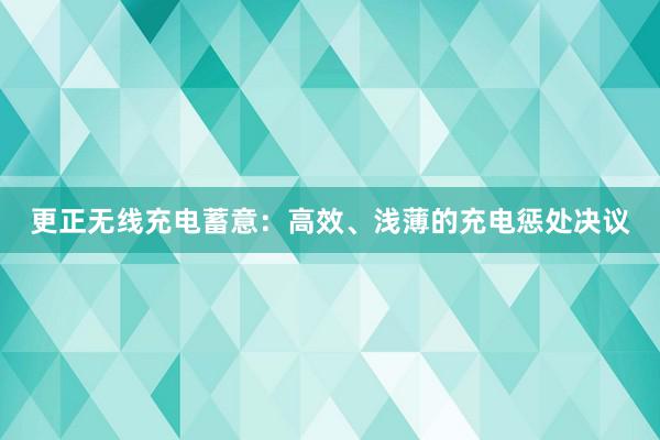 更正无线充电蓄意：高效、浅薄的充电惩处决议