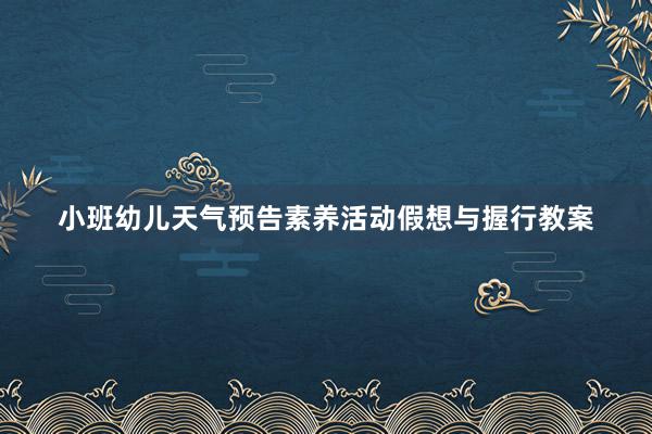 小班幼儿天气预告素养活动假想与握行教案