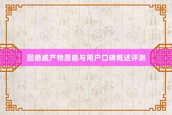 固德威产物质能与用户口碑概述评测